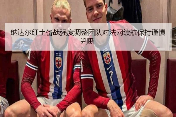 纳达尔红土备战强度调整团队对法网续航保持谨慎判断