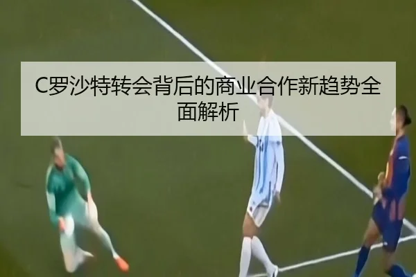 C罗沙特转会背后的商业合作新趋势全面解析