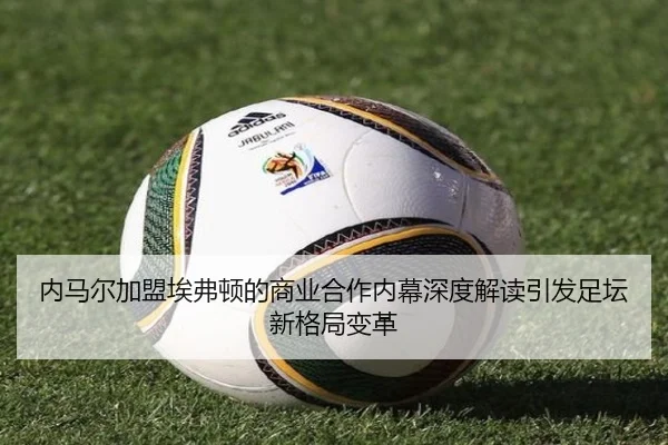 内马尔加盟埃弗顿的商业合作内幕深度解读引发足坛新格局变革
