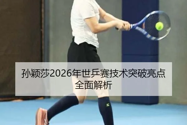 孙颖莎2026年世乒赛技术突破亮点全面解析