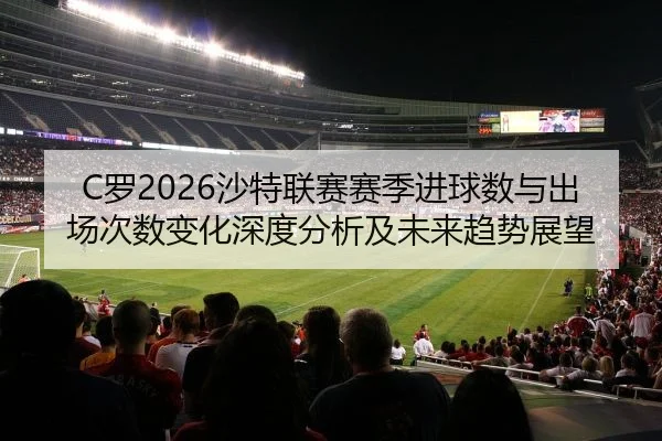 C罗2026沙特联赛赛季进球数与出场次数变化深度分析及未来趋势展望