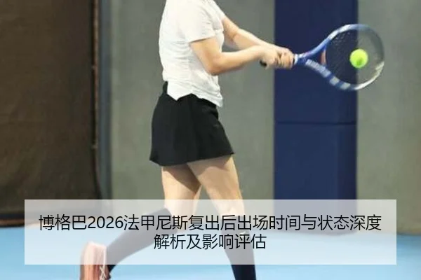 博格巴2026法甲尼斯复出后出场时间与状态深度解析及影响评估