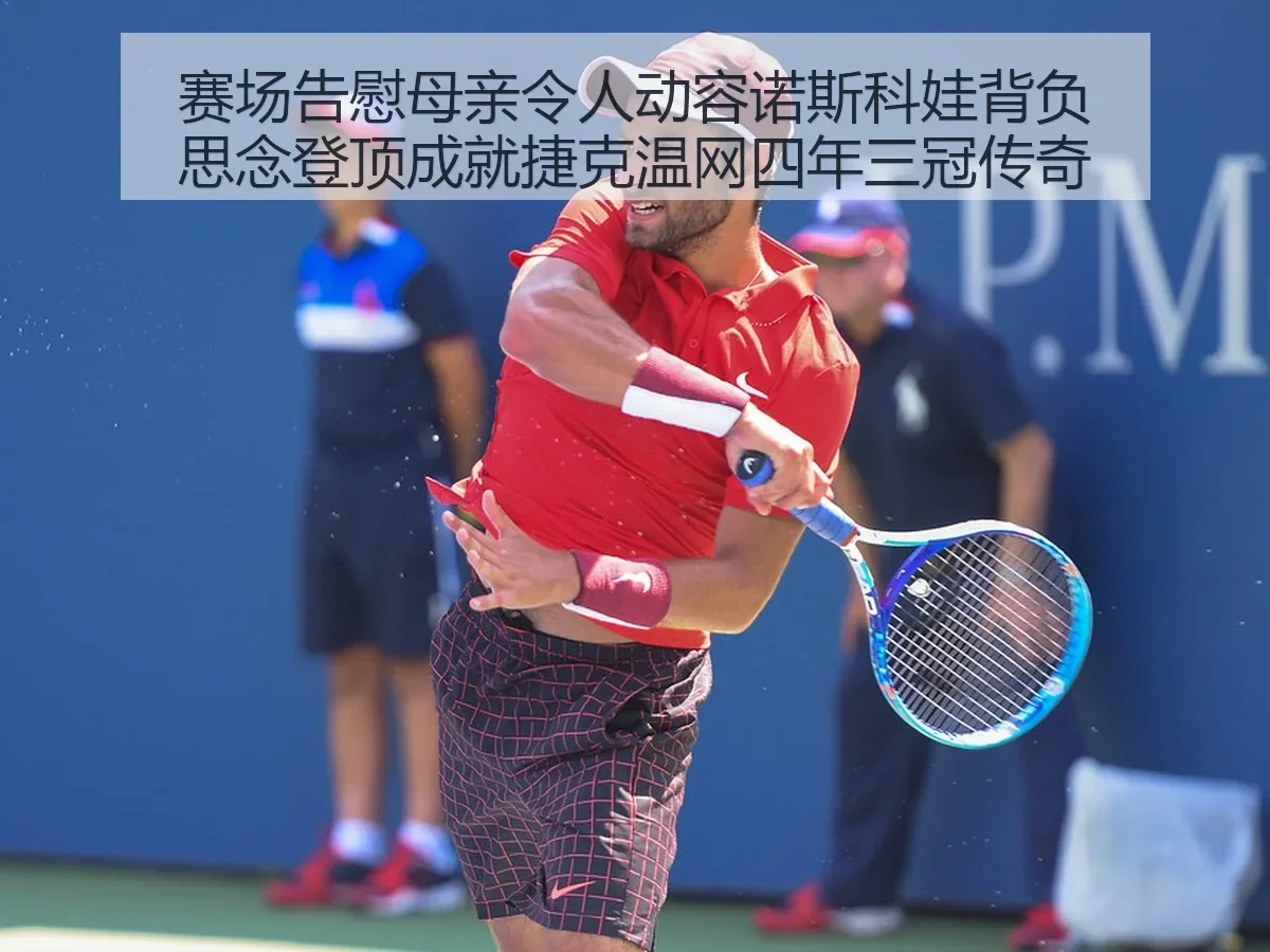 赛场告慰母亲令人动容诺斯科娃背负思念登顶成就捷克温网四年三冠传奇